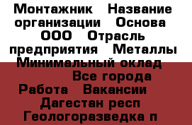 Монтажник › Название организации ­ Основа, ООО › Отрасль предприятия ­ Металлы › Минимальный оклад ­ 30 000 - Все города Работа » Вакансии   . Дагестан респ.,Геологоразведка п.